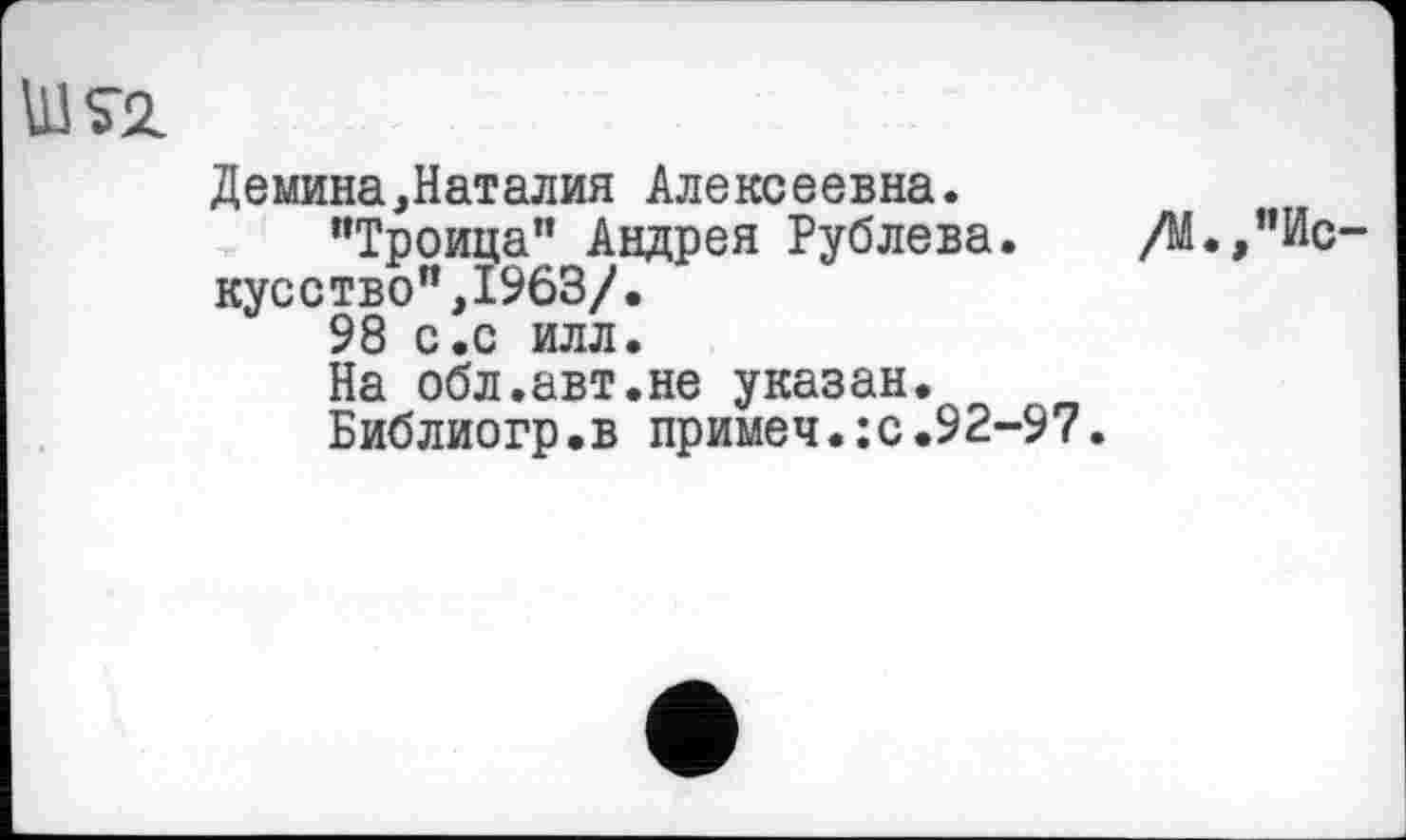 ﻿Демина,Наталия Алексеевна.
"Троица" Андрея Рублева. /М.,"Искусство", 1963/.
98 с.с илл.
На обл.авт.не указан.
Библиогр.в примеч.:с.92-97.